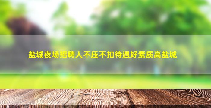 盐城夜场招聘人不压不扣待遇好素质高盐城